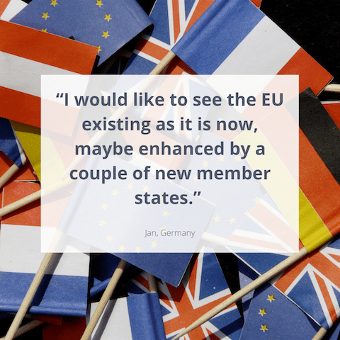 "I would like to see the EU existing as it is now, maybe enhanced by a couple of new member states." Jan, Germany